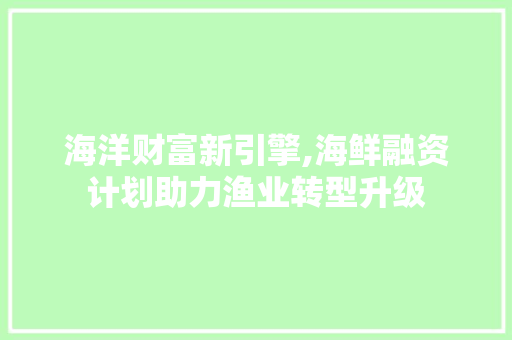 海洋财富新引擎,海鲜融资计划助力渔业转型升级