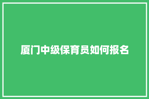 厦门中级保育员如何报名