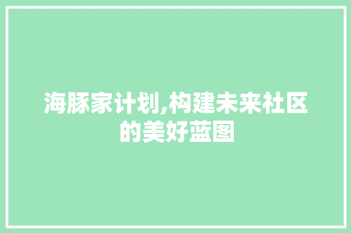 海豚家计划,构建未来社区的美好蓝图