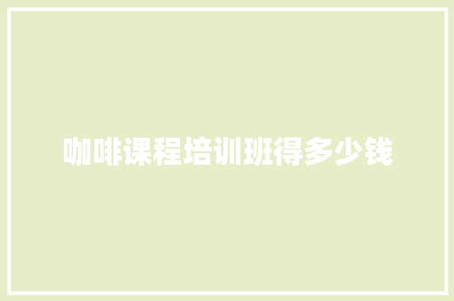 咖啡课程培训班得多少钱