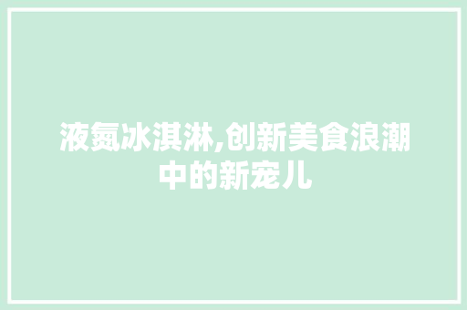 液氮冰淇淋,创新美食浪潮中的新宠儿