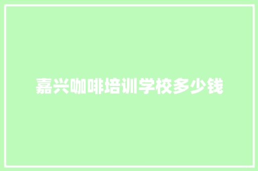 嘉兴咖啡培训学校多少钱
