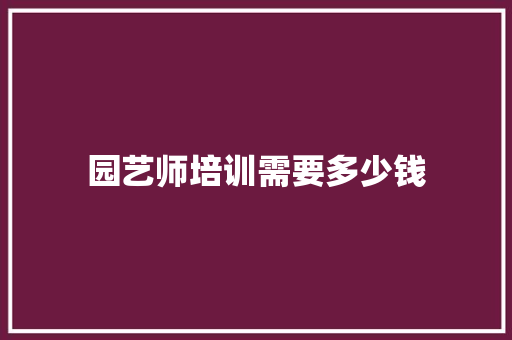 园艺师培训需要多少钱