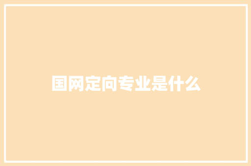 国网定向专业是什么 商业文稿