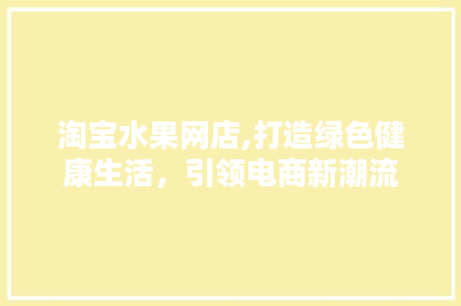 淘宝水果网店,打造绿色健康生活，引领电商新潮流