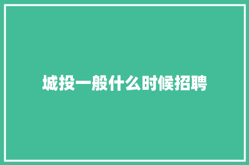 城投一般什么时候招聘 商业文稿