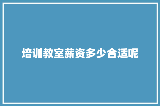 培训教室薪资多少合适呢