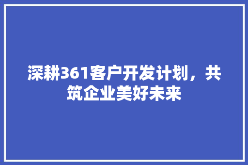 深耕361客户开发计划，共筑企业美好未来