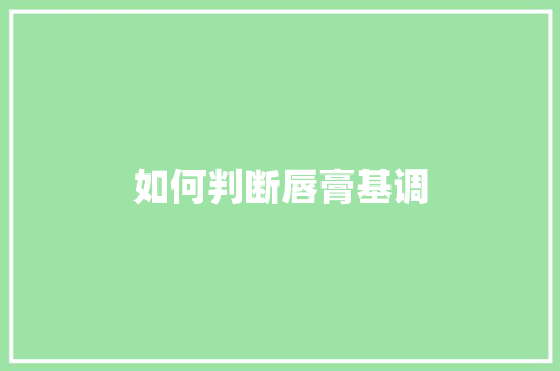 如何判断唇膏基调 工作报告 如何判断唇膏基调 工作报告