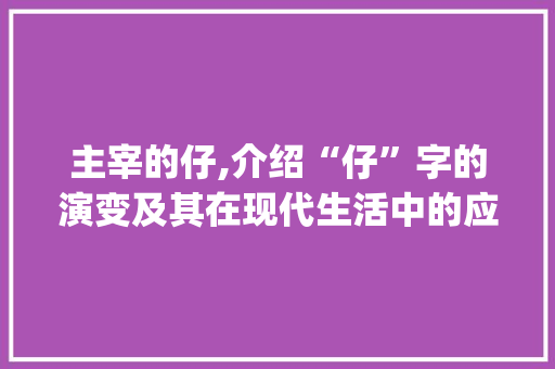 主宰的仔,介绍“仔”字的演变及其在现代生活中的应用_主宰的仔字组词