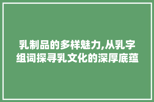 乳制品的多样魅力,从乳字组词探寻乳文化的深厚底蕴_乳字组词加拼音