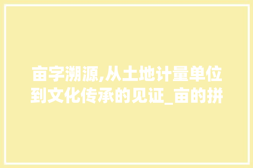 亩字溯源,从土地计量单位到文化传承的见证_亩的拼音字组词 商业文稿