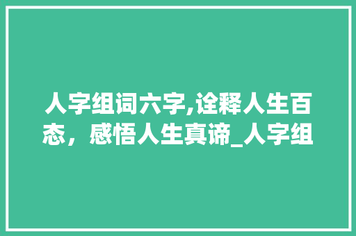 人字组词六字,诠释人生百态，感悟人生真谛_人字组词六字 特写稿