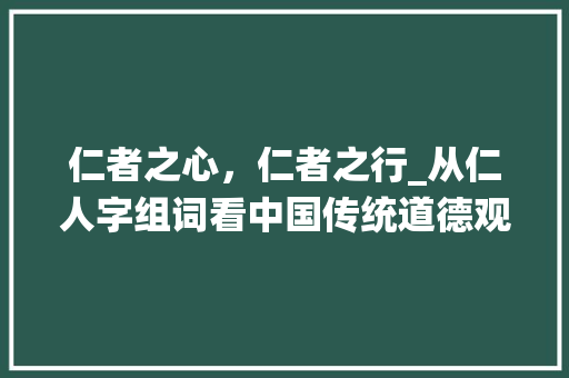 仁者之心，仁者之行_从仁人字组词看中国传统道德观念 生活感悟