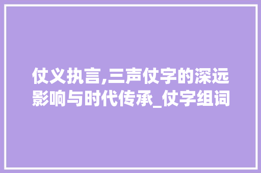 仗义执言,三声仗字的深远影响与时代传承_仗字组词三声