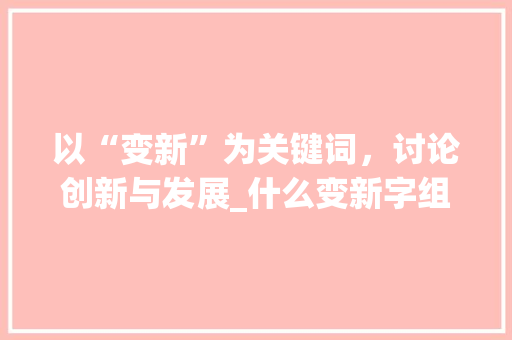 以“变新”为关键词，讨论创新与发展_什么变新字组词