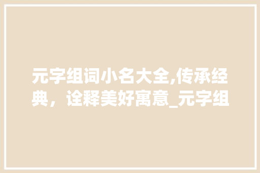 元字组词小名大全,传承经典，诠释美好寓意_元字组词小名大全