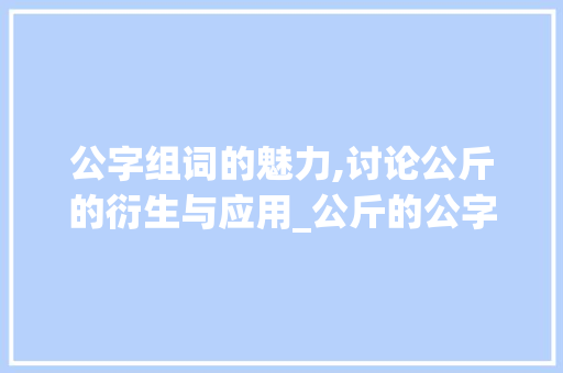 公字组词的魅力,讨论公斤的衍生与应用_公斤的公字组词