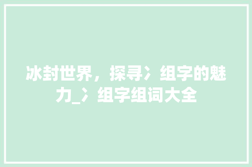 冰封世界，探寻冫组字的魅力_冫组字组词大全 生活随笔