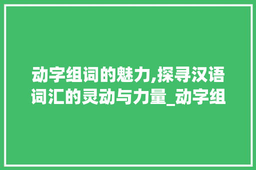 动字组词的魅力,探寻汉语词汇的灵动与力量_动字组词加拼音
