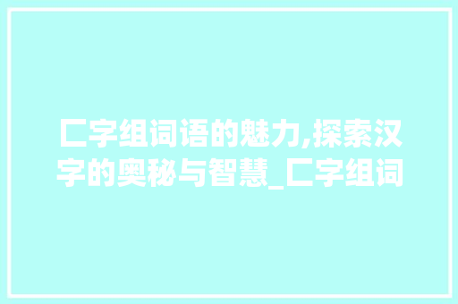 匚字组词语的魅力,探索汉字的奥秘与智慧_匚字组词语