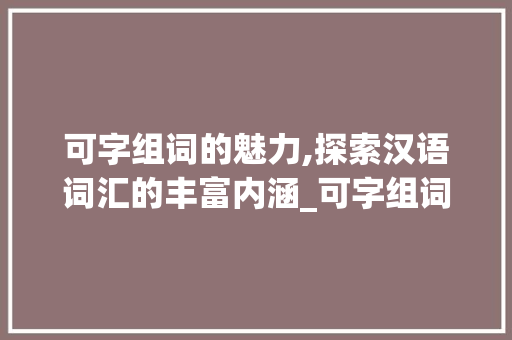 可字组词的魅力,探索汉语词汇的丰富内涵_可字组词都有什么