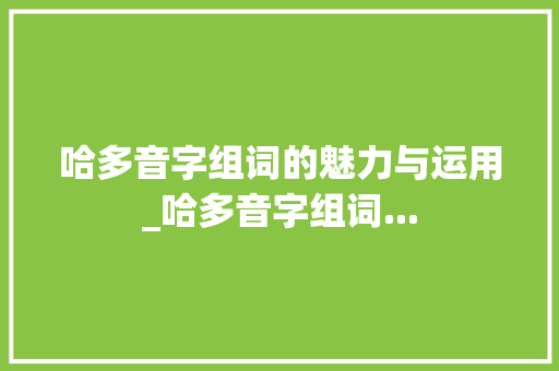 哈多音字组词的魅力与运用_哈多音字组词...