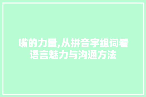 嘴的力量,从拼音字组词看语言魅力与沟通方法