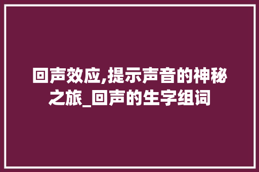 回声效应,提示声音的神秘之旅_回声的生字组词