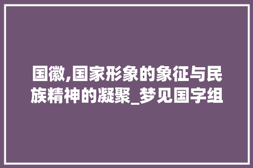 国徽,国家形象的象征与民族精神的凝聚_梦见国字组词国徽