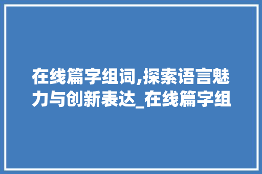 在线篇字组词,探索语言魅力与创新表达_在线篇字组词