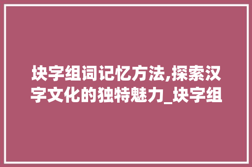 块字组词记忆方法,探索汉字文化的独特魅力_块字组词怎么记住