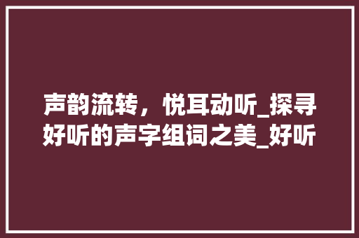 声韵流转，悦耳动听_探寻好听的声字组词之美_好听的声字组词