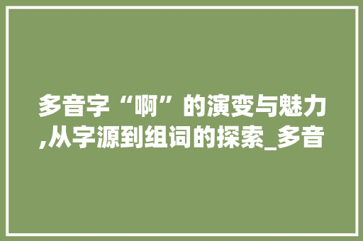 多音字“啊”的演变与魅力,从字源到组词的探索_多音字组词 啊