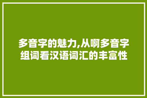 多音字的魅力,从啊多音字组词看汉语词汇的丰富性
