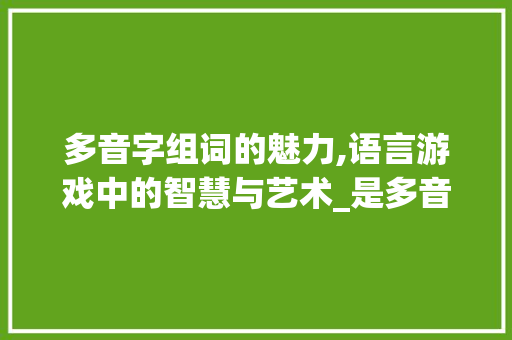 多音字组词的魅力,语言游戏中的智慧与艺术_是多音字组词组词