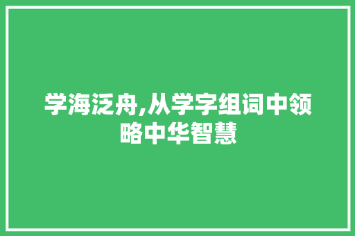 学海泛舟,从学字组词中领略中华智慧