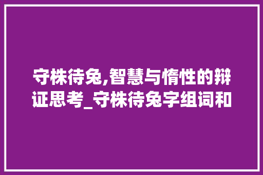 守株待兔,智慧与惰性的辩证思考_守株待兔字组词和拼音