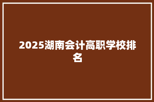 2025湖南会计高职学校排名