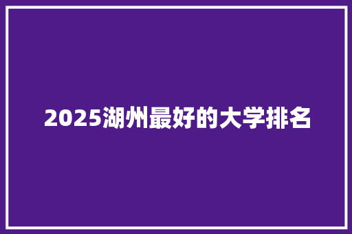 2025湖州最好的大学排名 商业文稿