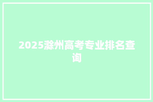2025滁州高考专业排名查询