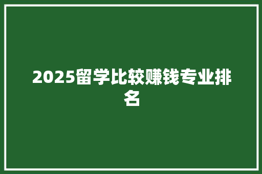 2025留学比较赚钱专业排名