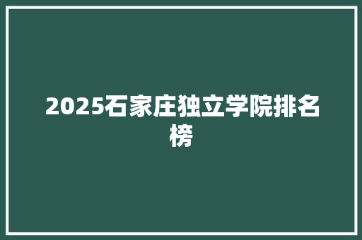 2025石家庄独立学院排名榜