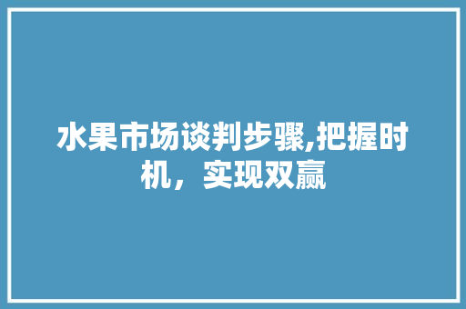 水果市场谈判步骤,把握时机，实现双赢