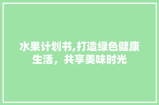 水果计划书,打造绿色健康生活，共享美味时光
