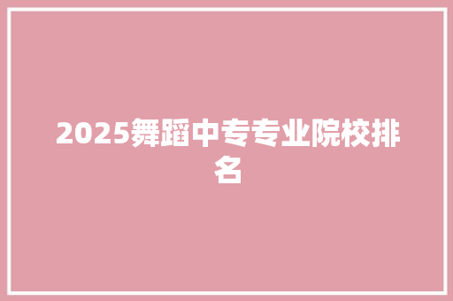 2025舞蹈中专专业院校排名 工作总结