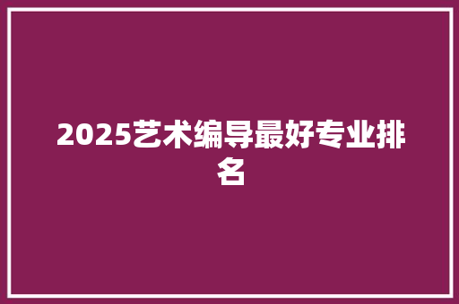 2025艺术编导最好专业排名