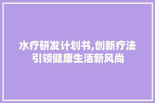 水疗研发计划书,创新疗法引领健康生活新风尚