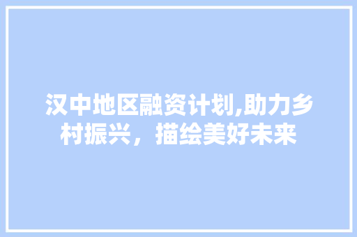 汉中地区融资计划,助力乡村振兴，描绘美好未来