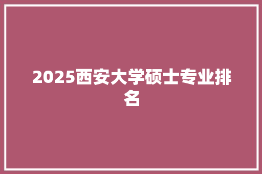 2025西安大学硕士专业排名